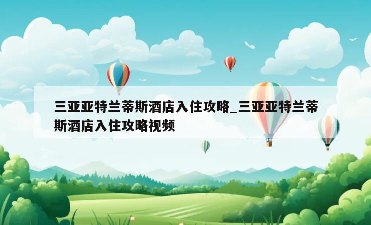 三亚亚特兰蒂斯酒店入住攻略_三亚亚特兰蒂斯酒店入住攻略视频