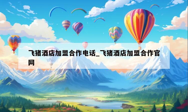 飞猪酒店加盟合作电话_飞猪酒店加盟合作官网