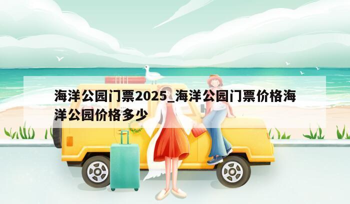 海洋公园门票2025_海洋公园门票价格海洋公园价格多少