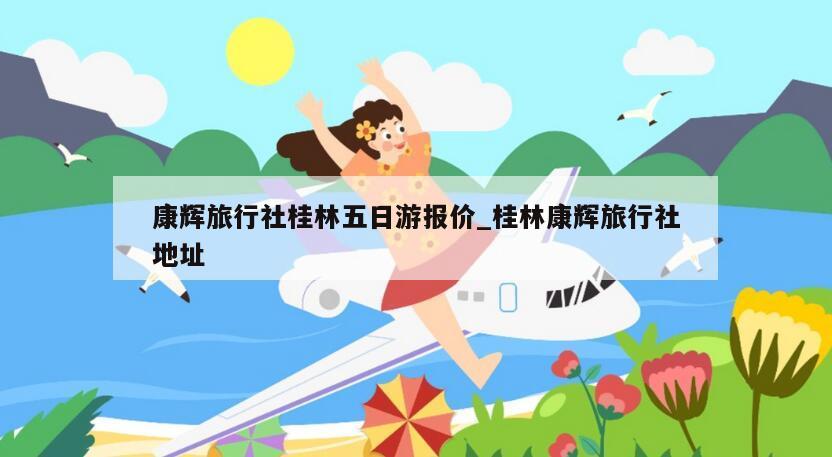 康辉旅行社桂林五日游报价_桂林康辉旅行社地址