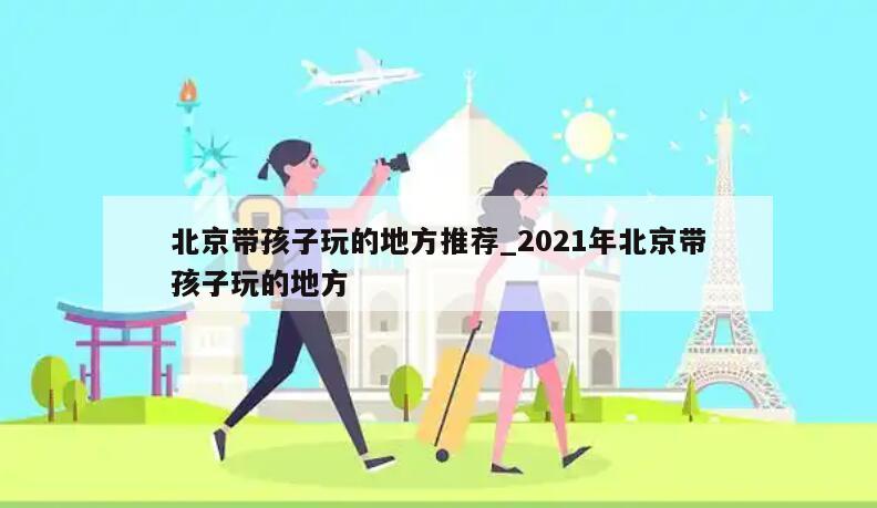 北京带孩子玩的地方推荐_2021年北京带孩子玩的地方
