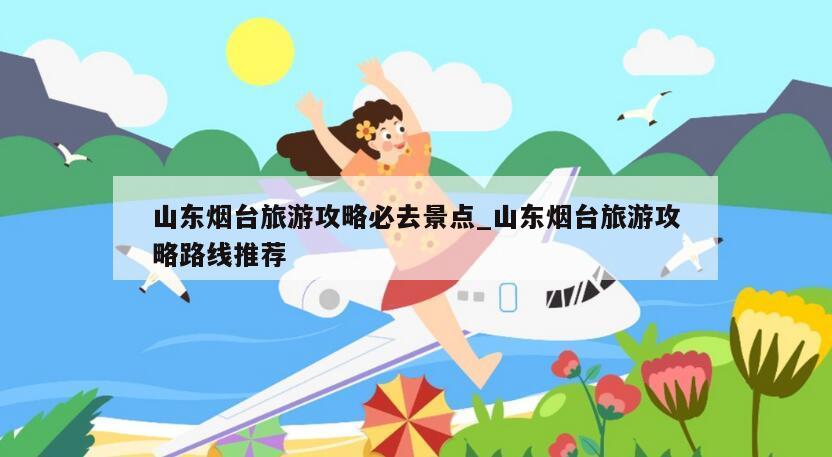 山东烟台旅游攻略必去景点_山东烟台旅游攻略路线推荐