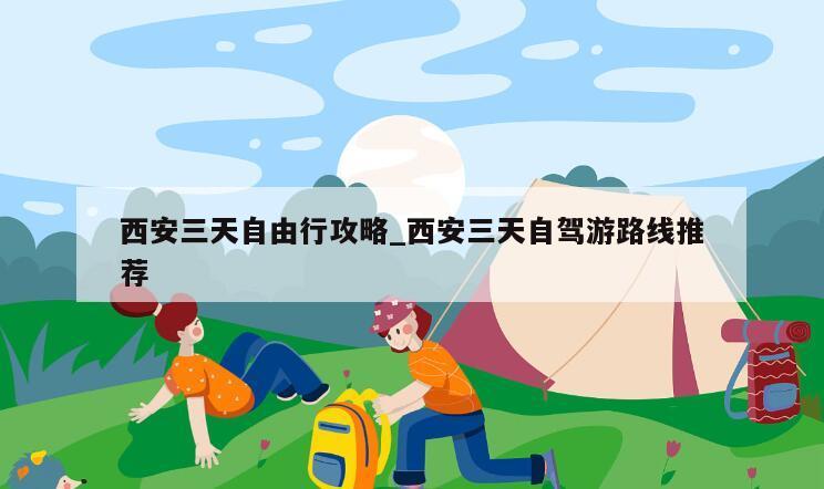 西安三天自由行攻略_西安三天自驾游路线推荐