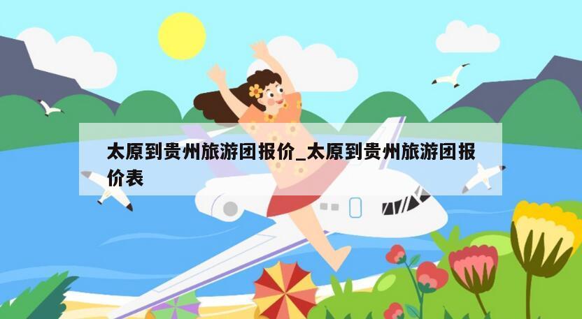 太原到贵州旅游团报价_太原到贵州旅游团报价表