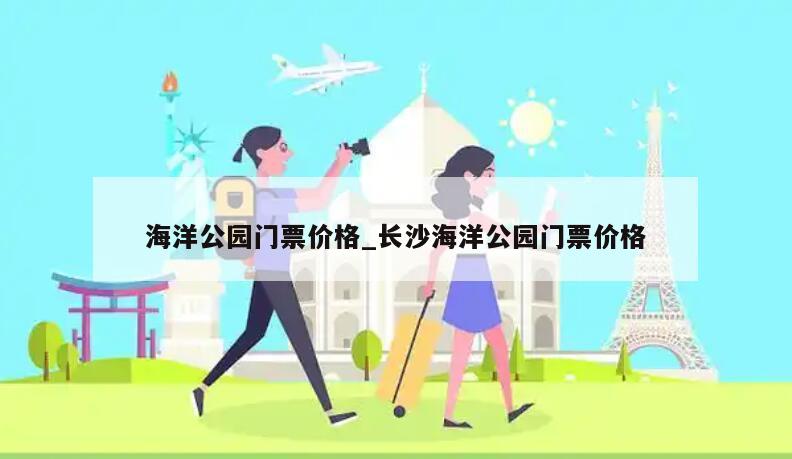 海洋公园门票价格_长沙海洋公园门票价格