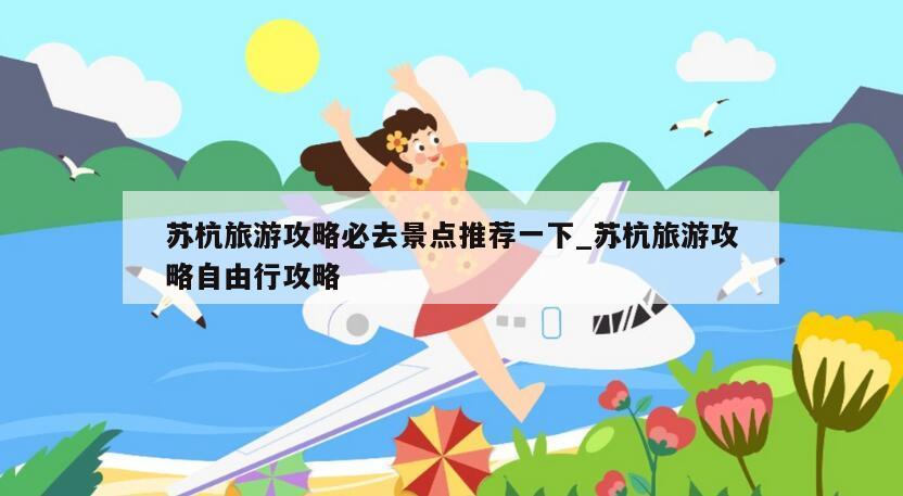 苏杭旅游攻略必去景点推荐一下_苏杭旅游攻略自由行攻略