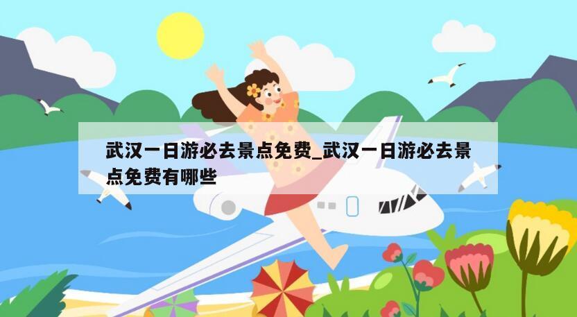 武汉一日游必去景点免费_武汉一日游必去景点免费有哪些