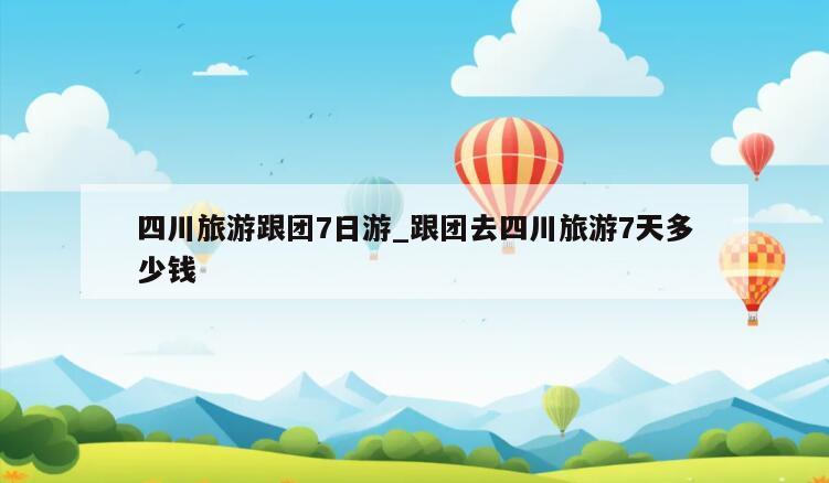 四川旅游跟团7日游_跟团去四川旅游7天多少钱