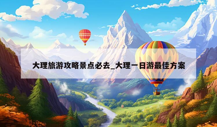 大理旅游攻略景点必去_大理一日游最佳方案