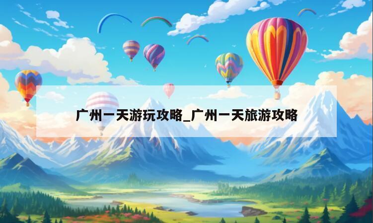 广州一天游玩攻略_广州一天旅游攻略