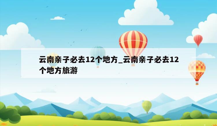 云南亲子必去12个地方_云南亲子必去12个地方旅游