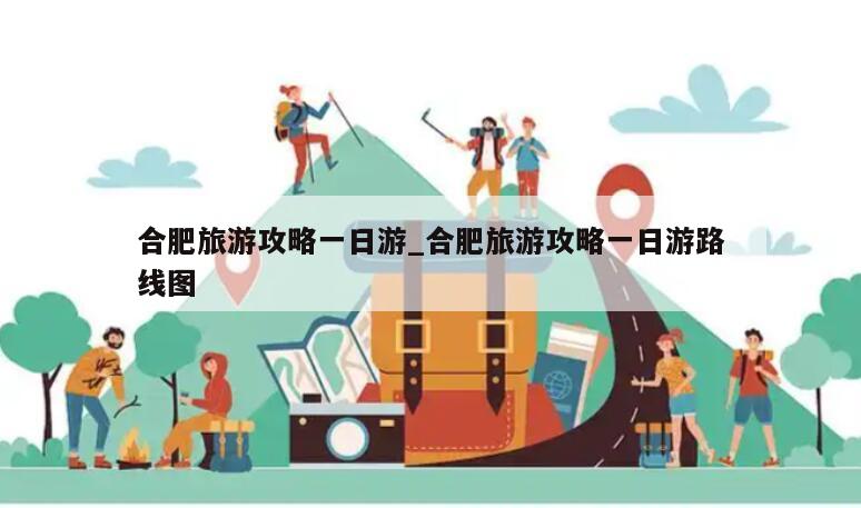 合肥旅游攻略一日游_合肥旅游攻略一日游路线图