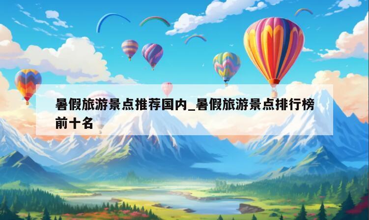 暑假旅游景点推荐国内_暑假旅游景点排行榜前十名