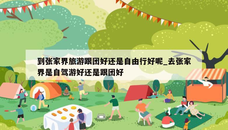 到张家界旅游跟团好还是自由行好呢_去张家界是自驾游好还是跟团好