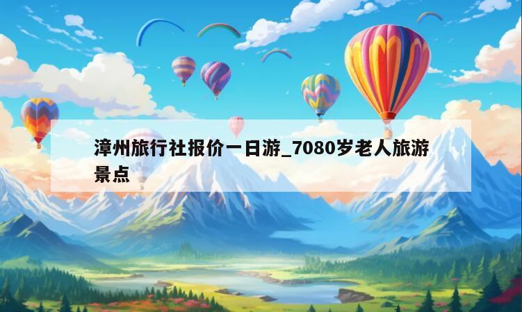 漳州旅行社报价一日游_7080岁老人旅游景点
