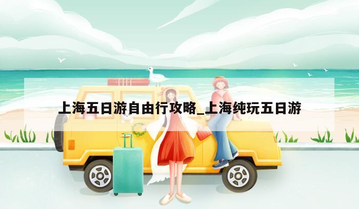 上海五日游自由行攻略_上海纯玩五日游