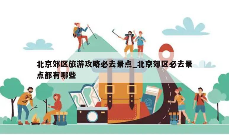 北京郊区旅游攻略必去景点_北京郊区必去景点都有哪些
