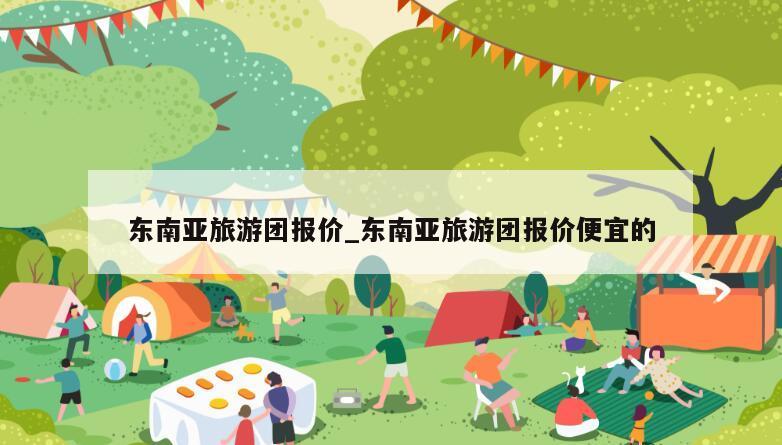 东南亚旅游团报价_东南亚旅游团报价便宜的