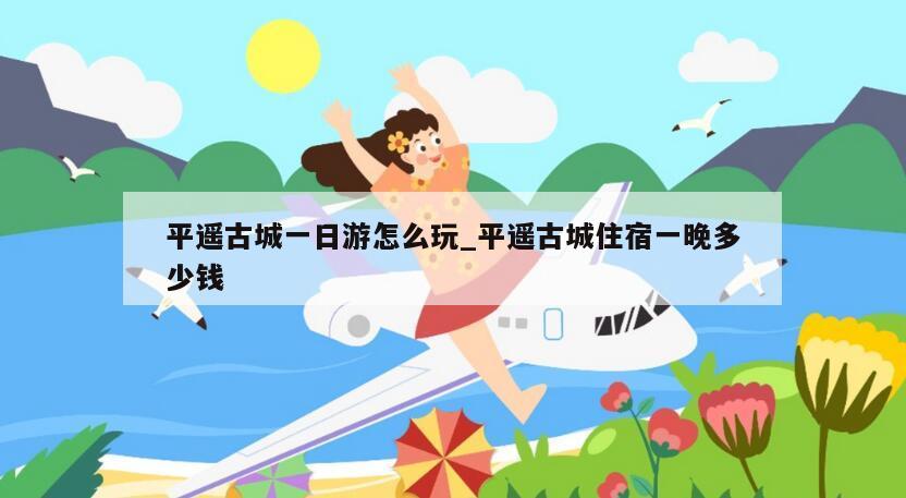 平遥古城一日游怎么玩_平遥古城住宿一晚多少钱