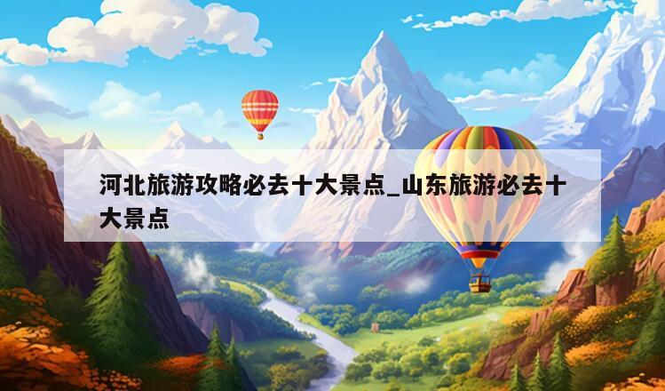 河北旅游攻略必去十大景点_山东旅游必去十大景点