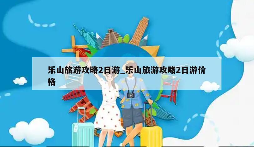 乐山旅游攻略2日游_乐山旅游攻略2日游价格