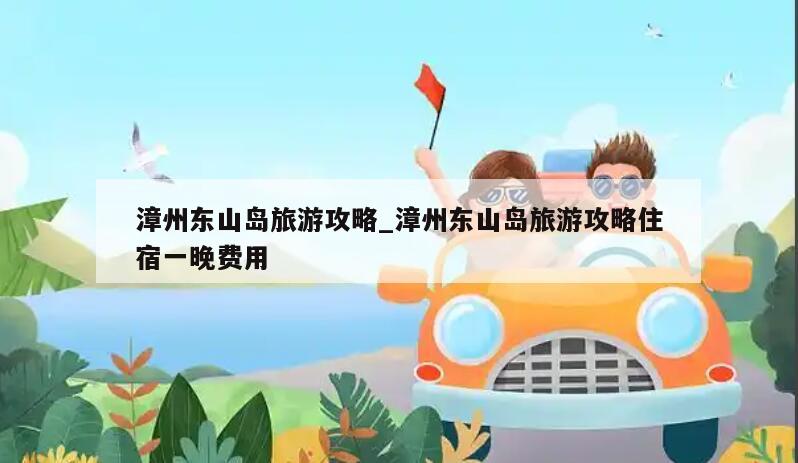 漳州东山岛旅游攻略_漳州东山岛旅游攻略住宿一晚费用