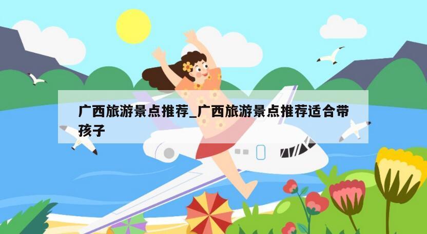 广西旅游景点推荐_广西旅游景点推荐适合带孩子