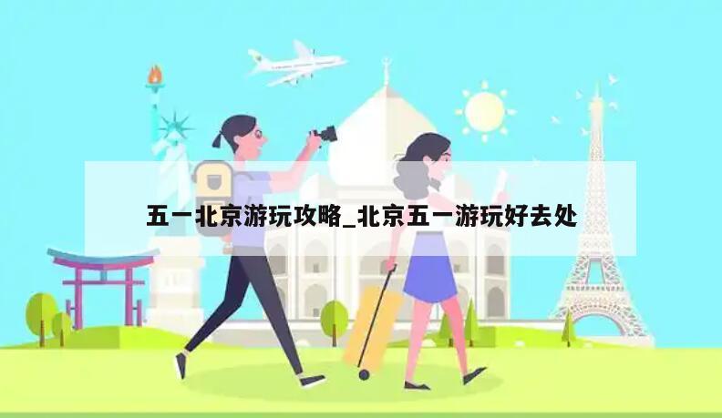 五一北京游玩攻略_北京五一游玩好去处