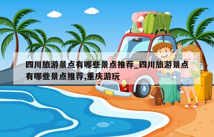 四川旅游景点有哪些景点推荐_四川旅游景点有哪些景点推荐,重庆游玩