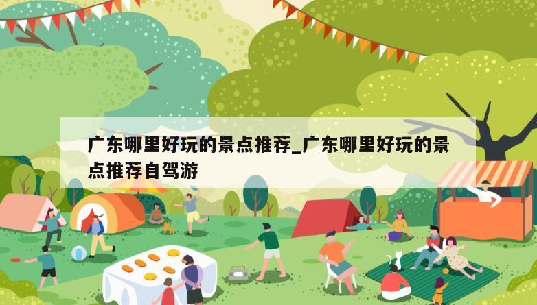 广东哪里好玩的景点推荐_广东哪里好玩的景点推荐自驾游