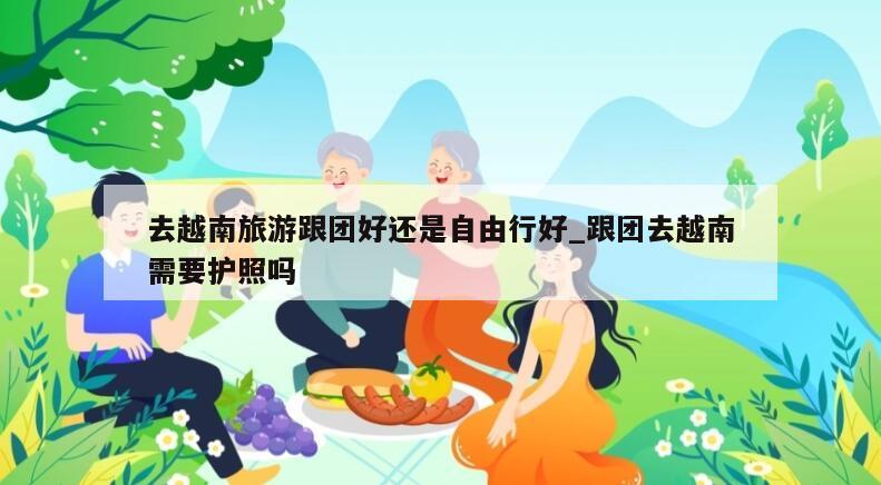 去越南旅游跟团好还是自由行好_跟团去越南需要护照吗