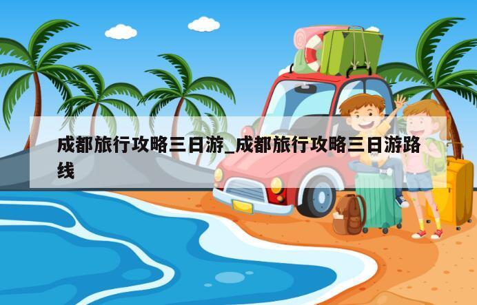 成都旅行攻略三日游_成都旅行攻略三日游路线