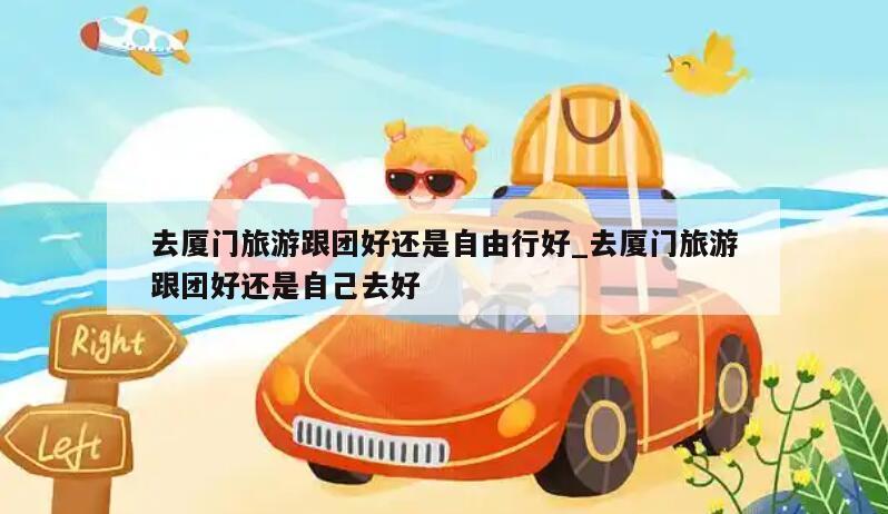 去厦门旅游跟团好还是自由行好_去厦门旅游跟团好还是自己去好