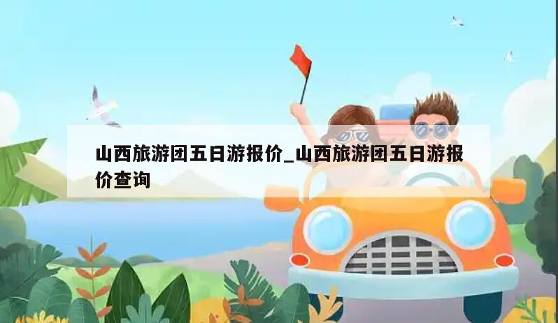 山西旅游团五日游报价_山西旅游团五日游报价查询