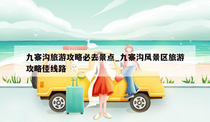 九寨沟旅游攻略必去景点_九寨沟风景区旅游攻略佳线路