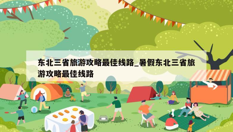 东北三省旅游攻略最佳线路_暑假东北三省旅游攻略最佳线路