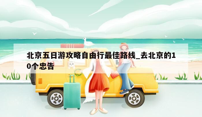 北京五日游攻略自由行最佳路线_去北京的10个忠告