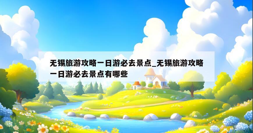 无锡旅游攻略一日游必去景点_无锡旅游攻略一日游必去景点有哪些