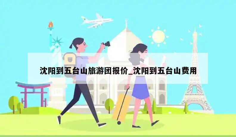 沈阳到五台山旅游团报价_沈阳到五台山费用