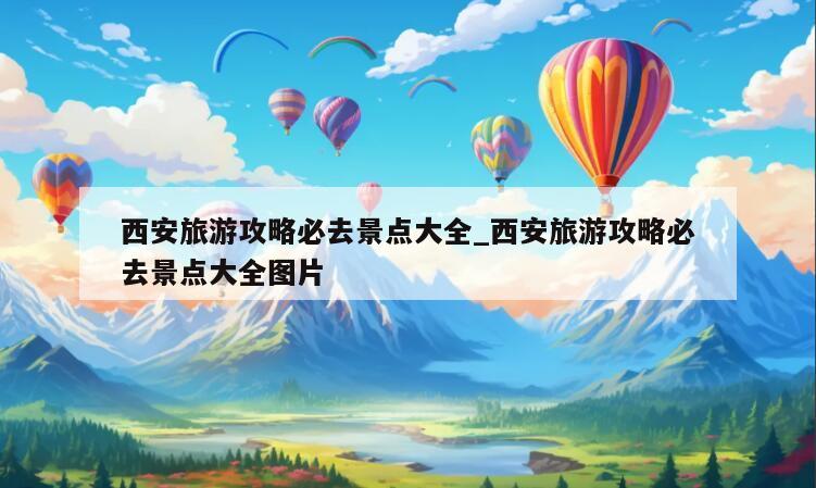 西安旅游攻略必去景点大全_西安旅游攻略必去景点大全图片