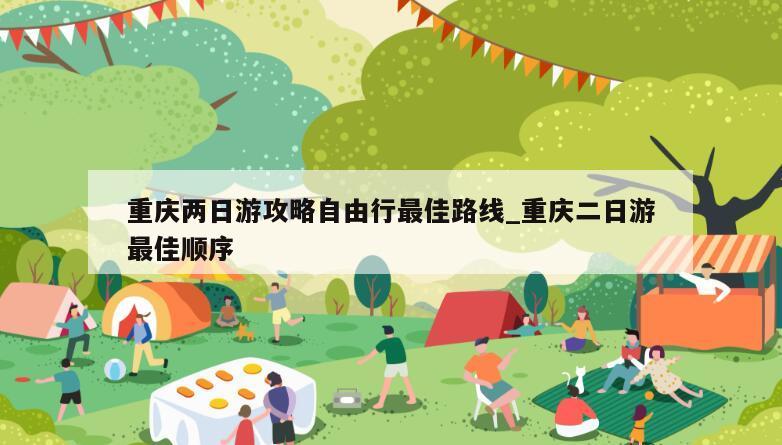 重庆两日游攻略自由行最佳路线_重庆二日游最佳顺序