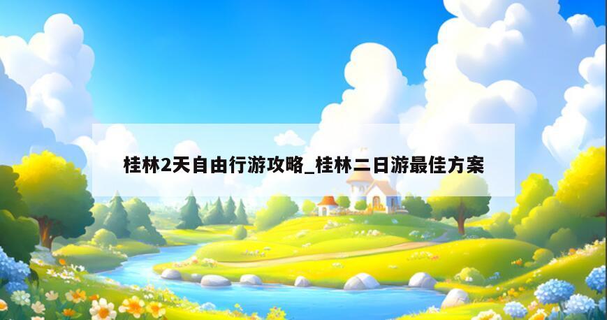 桂林2天自由行游攻略_桂林二日游最佳方案