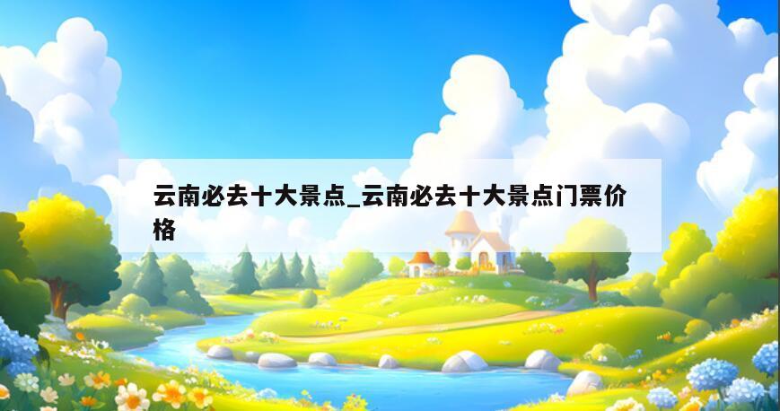 云南必去十大景点_云南必去十大景点门票价格