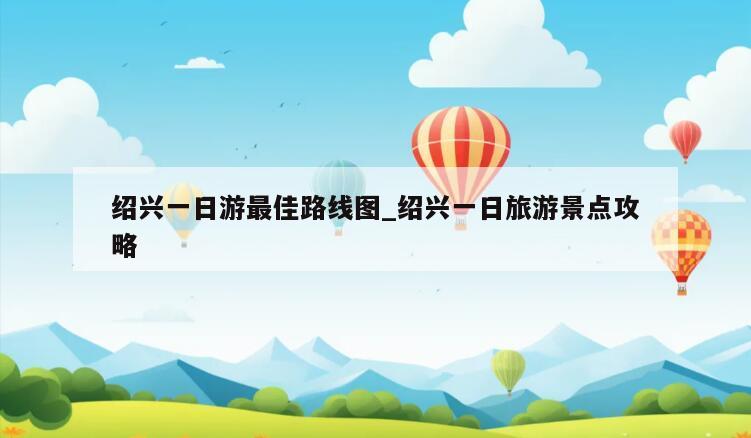 绍兴一日游最佳路线图_绍兴一日旅游景点攻略