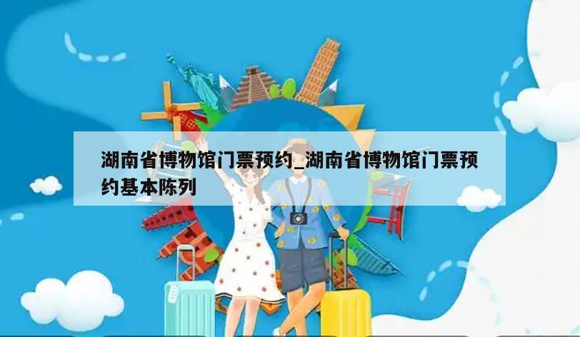湖南省博物馆门票预约_湖南省博物馆门票预约基本陈列