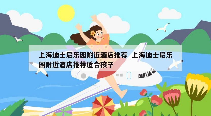 上海迪士尼乐园附近酒店推荐_上海迪士尼乐园附近酒店推荐适合孩子