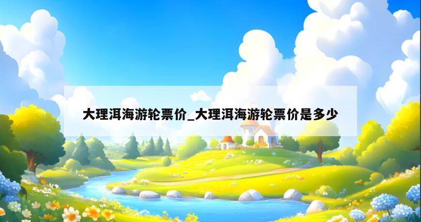 大理洱海游轮票价_大理洱海游轮票价是多少