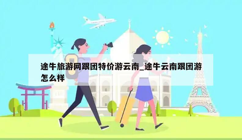 途牛旅游网跟团特价游云南_途牛云南跟团游怎么样