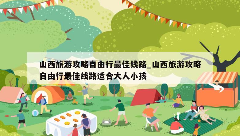 山西旅游攻略自由行最佳线路_山西旅游攻略自由行最佳线路适合大人小孩