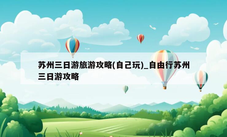 苏州三日游旅游攻略(自己玩)_自由行苏州三日游攻略
